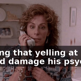 saying that yelling at him could damage his psyche?