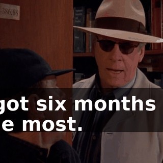 I got six months at the most.