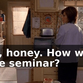 Hi, honey. How was the seminar?