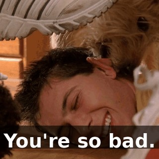 You're so bad.