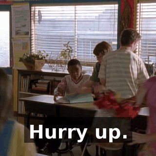 Hurry up.