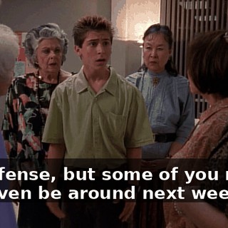 No offense, but some of you might not even be around next week.