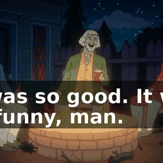 It was so good. It was so funny, man.