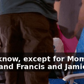 You know, except for Mom and Dad and Francis and Jamie,