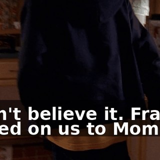 I can't believe it. Francis ratted on us to Mom.