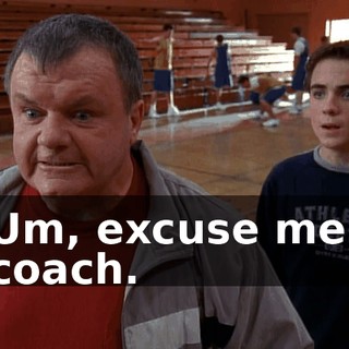 Um, excuse me, coach.