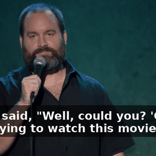 And I said, "Well, could you? 'Cause I'm trying to watch this movie."