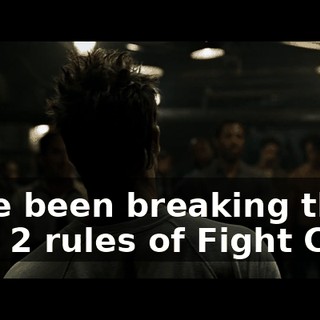 have been breaking the first 2 rules of Fight Club.