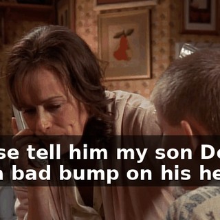 Please tell him my son Dewey got a bad bump on his head.