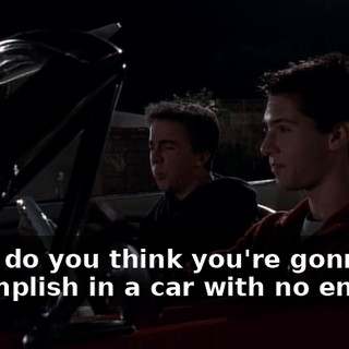 What do you think you're gonna accomplish in a car with no engine?