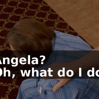 - Angela? - Oh, what do I do?!
