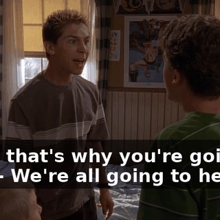 - And that's why you're going to hell. - We're all going to hell.