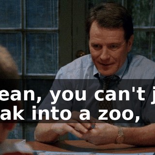 I mean, you can't just break into a zoo,