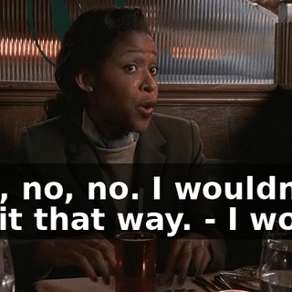 - No, no, no. I wouldn't put it that way. - I would,