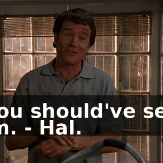 - You should've seen him. - Hal.