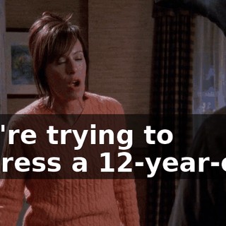 You're trying to impress a 12-year-old?