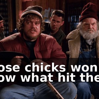 Those chicks won't know what hit them.