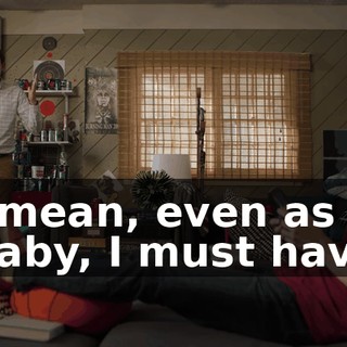 I mean, even as a baby, I must have