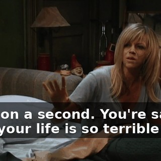 Hold on a second. You're saying that your life is so terrible