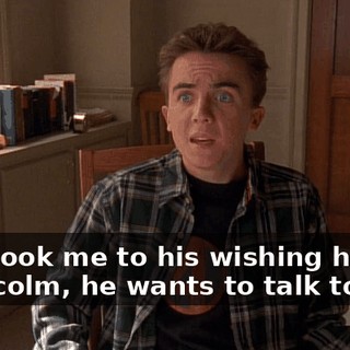 - He took me to his wishing hole. - Malcolm, he wants to talk to you.