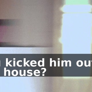 You kicked him out of the house?