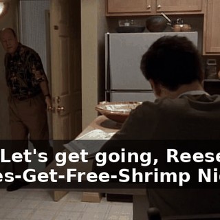 Hey. Let's get going, Reese. It's Ladies-Get-Free-Shrimp Night