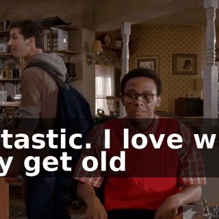 Fantastic. I love when they get old