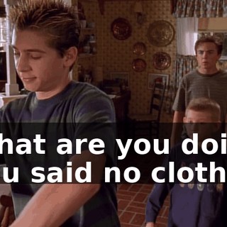 - What are you doing? - You said no clothes.