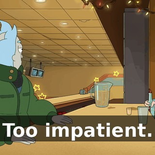 Too impatient.