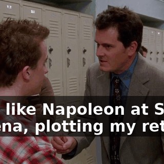 I am like Napoleon at St. Helena, plotting my return.