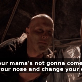 and your mama's not gonna come and wipe your nose and change your diaper.