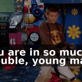 You are in so much trouble, young man!