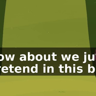 How about we just pretend in this bit,