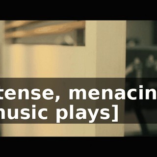 [tense, menacing music plays]