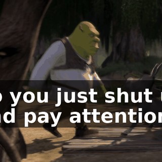 So you just shut up and pay attention!
