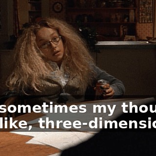 And sometimes my thoughts are, like, three-dimensional.
