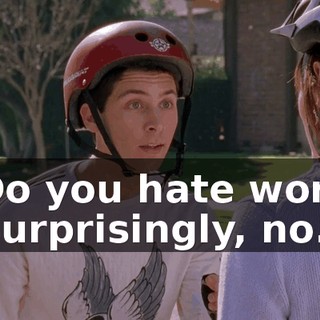 - Do you hate work? - Surprisingly, no.