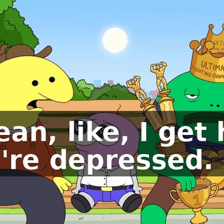 I mean, like, I get how you're depressed.