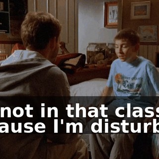 I'm not in that class because I'm disturbed!
