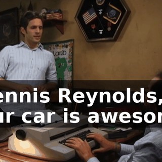 "Dennis Reynolds, your car is awesome.
