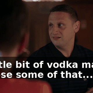 A little bit of vodka maybe to lose some of that...
