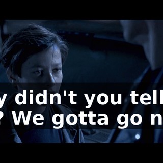 Why didn't you tell me? We gotta go now!