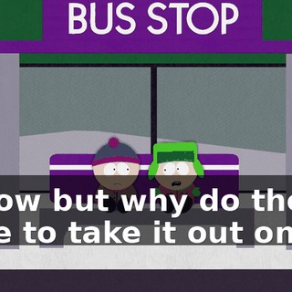 I know but why do they have to take it out on us?