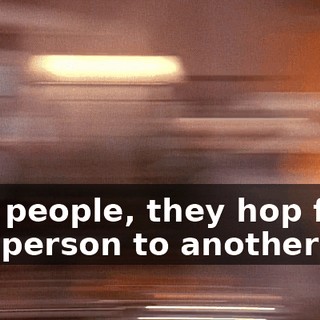 And people, they hop from one person to another