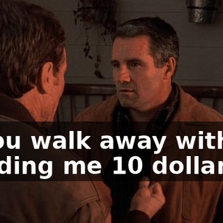 If you walk away without handing me 10 dollars,