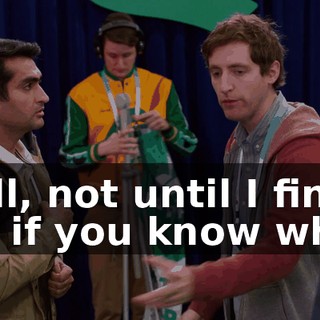 Well, not until I find out if you know what.