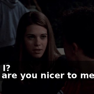 - Did I? - So, are you nicer to me now