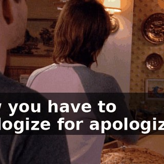 Now you have to apologize for apologizing.