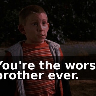 You're the worst brother ever.