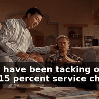 They have been tacking on this 15 percent service charge